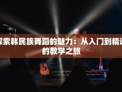 探索韩民族舞蹈的魅力：从入门到精通的教学之旅