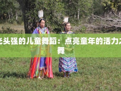 光头强的儿童舞蹈：点亮童年的活力之舞