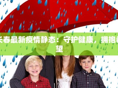 长春最新疫情静态：守护健康，拥抱希望