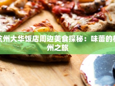 杭州大华饭店周边美食探秘：味蕾的杭州之旅