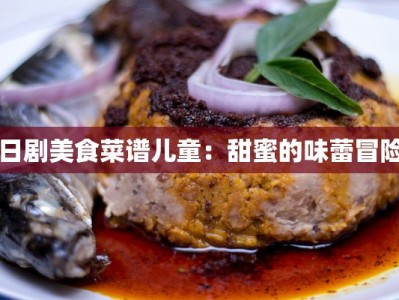 日剧美食菜谱儿童：甜蜜的味蕾冒险