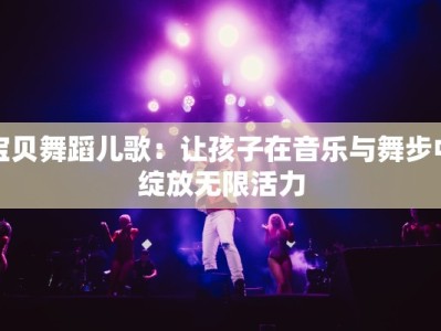 宝贝舞蹈儿歌：让孩子在音乐与舞步中绽放无限活力