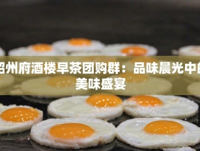 昭州府酒楼早茶团购群：品味晨光中的美味盛宴