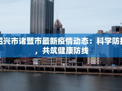 绍兴市诸暨市最新疫情动态：科学防控，共筑健康防线
