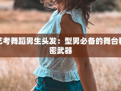 艺考舞蹈男生头发：型男必备的舞台秘密武器