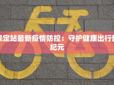 保定站最新疫情防控：守护健康出行新纪元