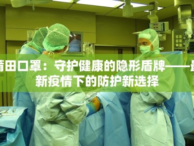 莆田口罩：守护健康的隐形盾牌——最新疫情下的防护新选择