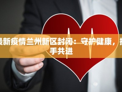 最新疫情兰州新区封闭：守护健康，携手共进