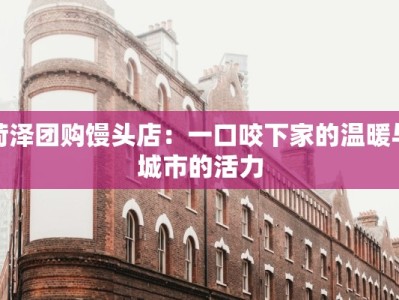 菏泽团购馒头店：一口咬下家的温暖与城市的活力