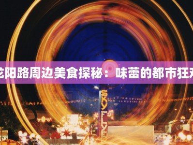 龙阳路周边美食探秘：味蕾的都市狂欢