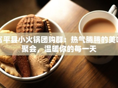 富平县小火锅团购群：热气腾腾的美味聚会，温暖你的每一天