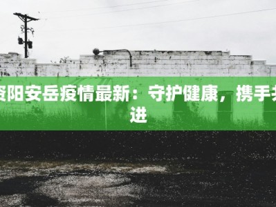 资阳安岳疫情最新：守护健康，携手共进