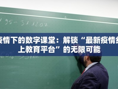 疫情下的数字课堂：解锁“最新疫情线上教育平台”的无限可能