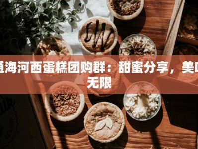 通海河西蛋糕团购群：甜蜜分享，美味无限