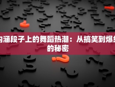 内涵段子上的舞蹈热潮：从搞笑到爆红的秘密