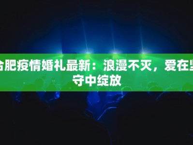 合肥疫情婚礼最新：浪漫不灭，爱在坚守中绽放