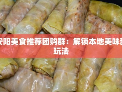 安阳美食推荐团购群：解锁本地美味新玩法