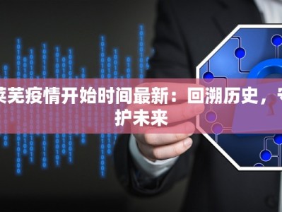 莱芜疫情开始时间最新：回溯历史，守护未来