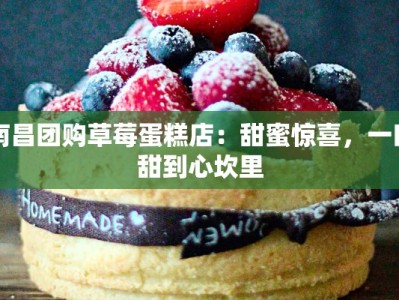 南昌团购草莓蛋糕店：甜蜜惊喜，一口甜到心坎里