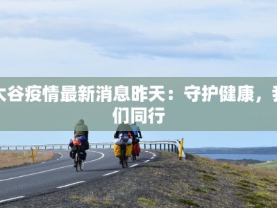 太谷疫情最新消息昨天：守护健康，我们同行