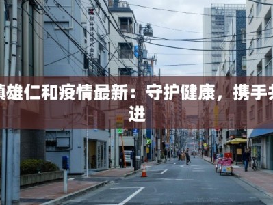 镇雄仁和疫情最新：守护健康，携手共进