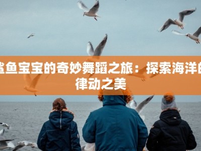 鲨鱼宝宝的奇妙舞蹈之旅：探索海洋的律动之美