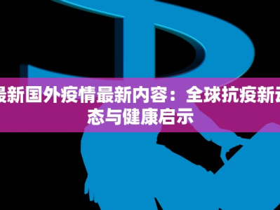 最新国外疫情最新内容：全球抗疫新动态与健康启示