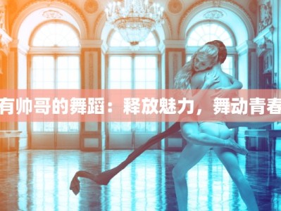 有帅哥的舞蹈：释放魅力，舞动青春