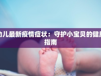 幼儿最新疫情症状：守护小宝贝的健康指南