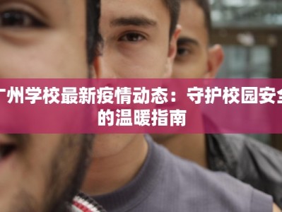 广州学校最新疫情动态：守护校园安全的温暖指南