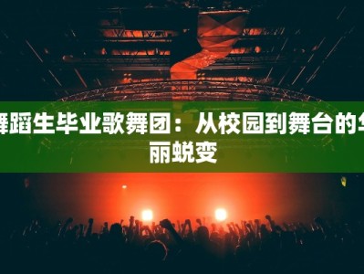 舞蹈生毕业歌舞团：从校园到舞台的华丽蜕变