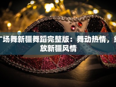 广场舞新疆舞蹈完整版：舞动热情，绽放新疆风情