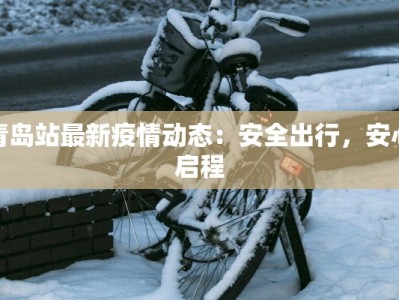 青岛站最新疫情动态：安全出行，安心启程