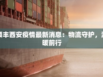 顺丰西安疫情最新消息：物流守护，温暖前行