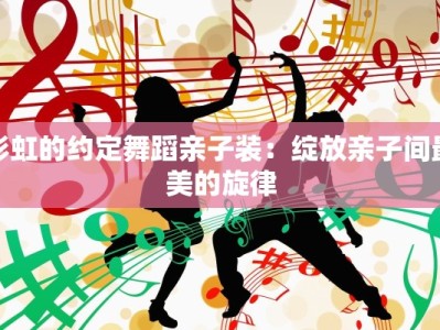 彩虹的约定舞蹈亲子装：绽放亲子间最美的旋律