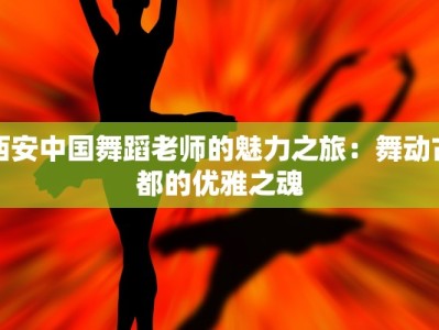 西安中国舞蹈老师的魅力之旅：舞动古都的优雅之魂