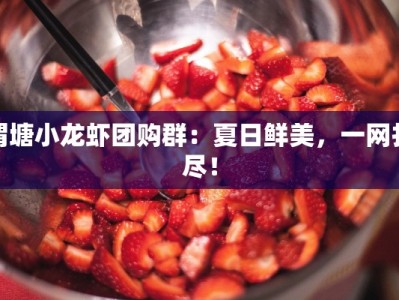 渭塘小龙虾团购群：夏日鲜美，一网打尽！