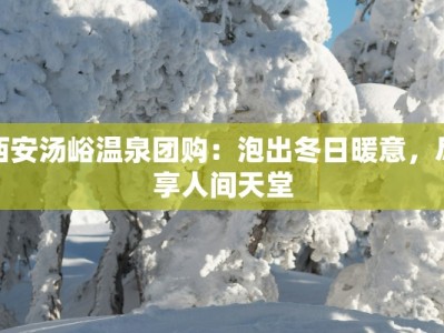 西安汤峪温泉团购：泡出冬日暖意，尽享人间天堂