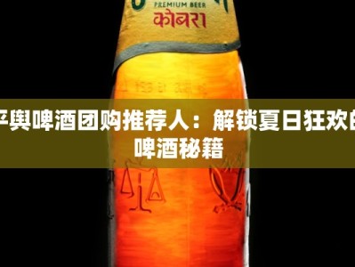 平舆啤酒团购推荐人：解锁夏日狂欢的啤酒秘籍
