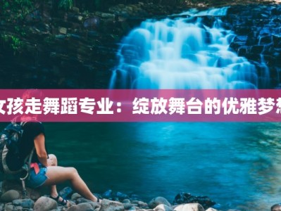 女孩走舞蹈专业：绽放舞台的优雅梦想