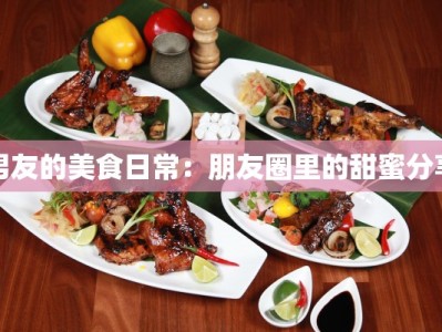 男友的美食日常：朋友圈里的甜蜜分享