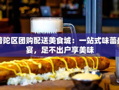 普陀区团购配送美食城：一站式味蕾盛宴，足不出户享美味