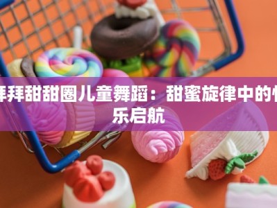 拜拜甜甜圈儿童舞蹈：甜蜜旋律中的快乐启航