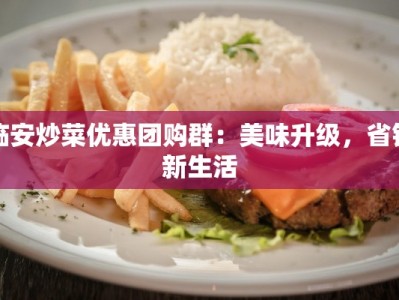 临安炒菜优惠团购群：美味升级，省钱新生活
