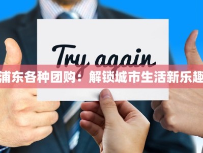 浦东各种团购：解锁城市生活新乐趣