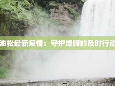 油松最新疫情：守护绿肺的及时行动