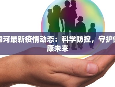 固河最新疫情动态：科学防控，守护健康未来