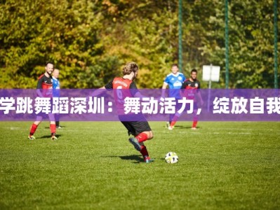 学跳舞蹈深圳：舞动活力，绽放自我