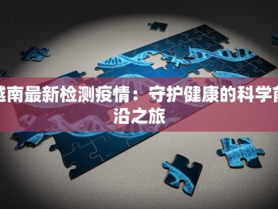 越南最新检测疫情：守护健康的科学前沿之旅
