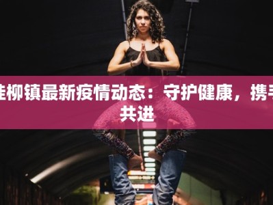 桂柳镇最新疫情动态：守护健康，携手共进